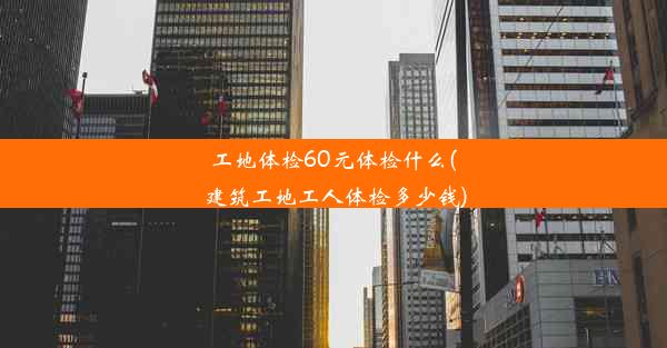 工地体检60元体检什么(建筑工地工人体检多少钱)