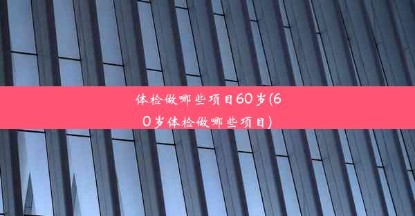 体检做哪些项目60岁(60岁体检做哪些项目)