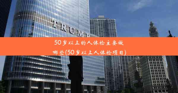 50岁以上的人体检主要做哪些(50岁以上人体检项目)