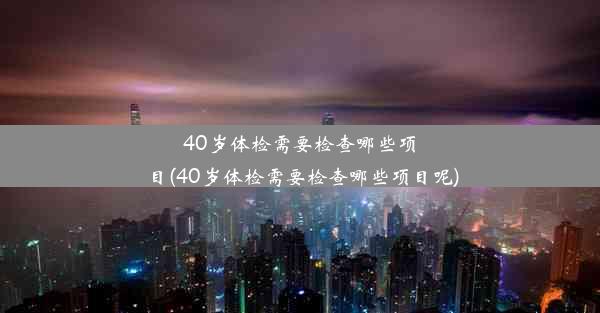 40岁体检需要检查哪些项目(40岁体检需要检查哪些项目呢)