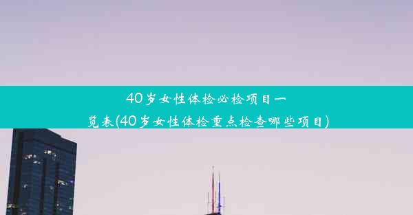 40岁女性体检必检项目一览表(40岁女性体检重点检查哪些项目)