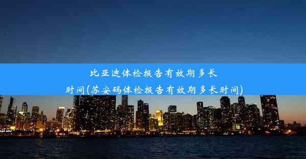 比亚迪体检报告有效期多长时间(苏安码体检报告有效期多长时间)