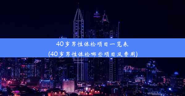 40岁男性体检项目一览表(40岁男性体检哪些项目及费用)