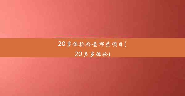 20岁体检检查哪些项目(20多岁体检)