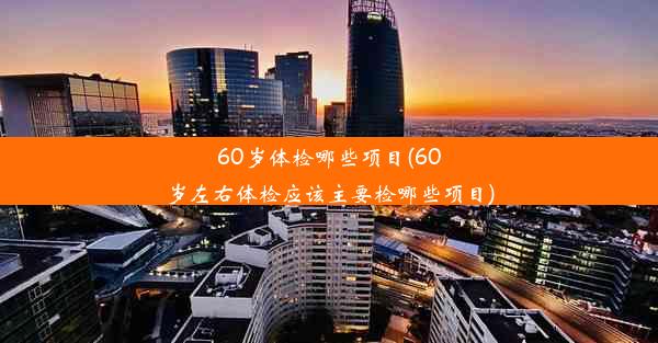 60岁体检哪些项目(60岁左右体检应该主要检哪些项目)