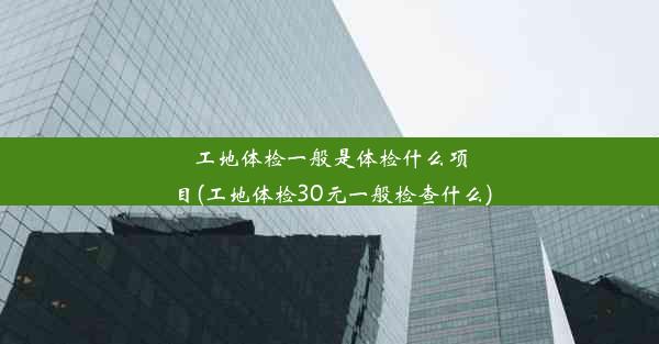 工地体检一般是体检什么项目(工地体检30元一般检查什么)