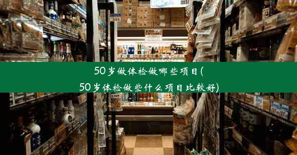 50岁做体检做哪些项目(50岁体检做些什么项目比较好)