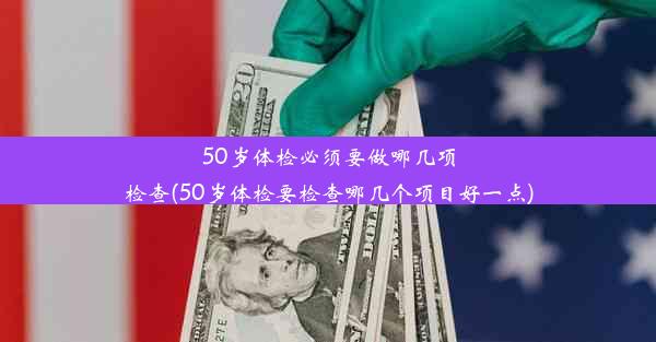 50岁体检必须要做哪几项检查(50岁体检要检查哪几个项目好一点)