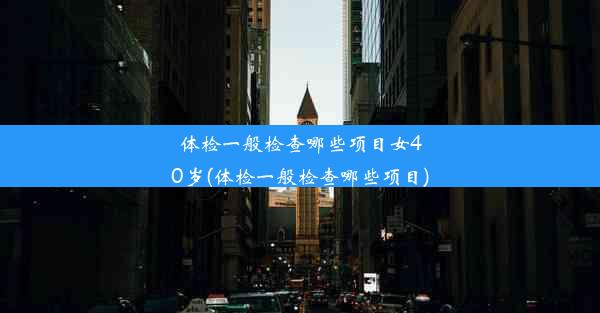 体检一般检查哪些项目女40岁(体检一般检查哪些项目)