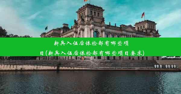 新兵入伍后体检都有哪些项目(新兵入伍后体检都有哪些项目要求)