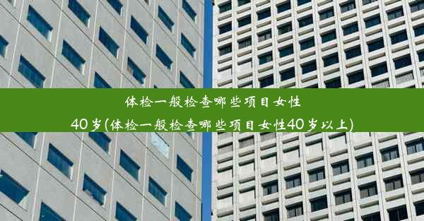 体检一般检查哪些项目女性40岁(体检一般检查哪些项目女性40岁以上)