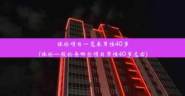 体检项目一览表男性40岁(体检一般检查哪些项目男性40岁左右)