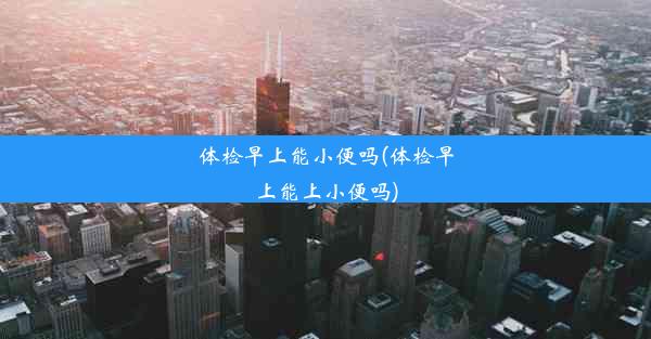 体检早上能小便吗(体检早上能上小便吗)