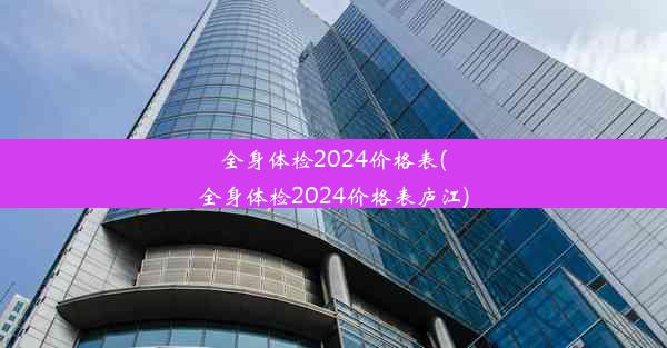 全身体检2024价格表(全身体检2024价格表庐江)