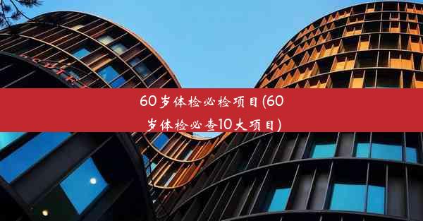 60岁体检必检项目(60岁体检必查10大项目)