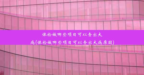 体检做哪些项目可以查出大病(体检做哪些项目可以查出大病原因)