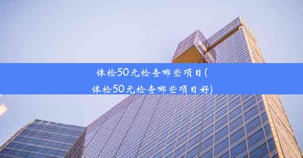 体检50元检查哪些项目(体检50元检查哪些项目好)