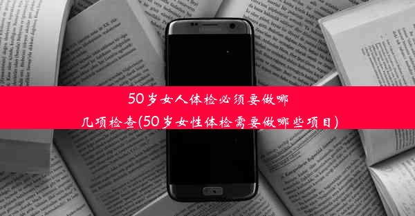 50岁女人体检必须要做哪几项检查(50岁女性体检需要做哪些项目)