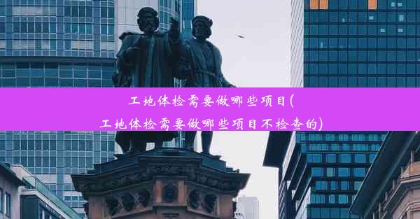 工地体检需要做哪些项目(工地体检需要做哪些项目不检查的)