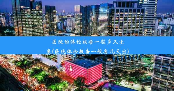 医院的体检报告一般多久出来(医院体检报告一般要几天出)