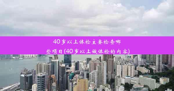 40岁以上体检主要检查哪些项目(40岁以上做体检的内容)