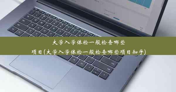 大学入学体检一般检查哪些项目(大学入学体检一般检查哪些项目知乎)