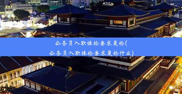 公务员入职体检要求复检(公务员入职体检要求复检什么)