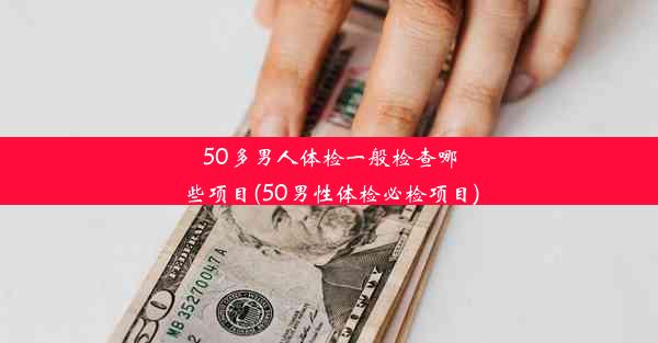 50多男人体检一般检查哪些项目(50男性体检必检项目)