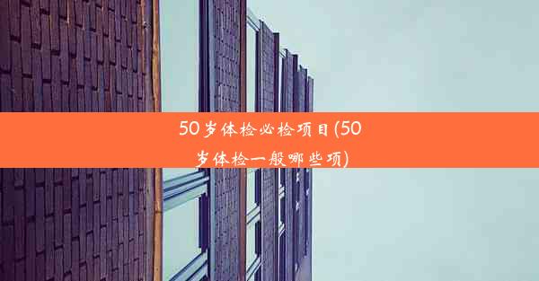 50岁体检必检项目(50岁体检一般哪些项)