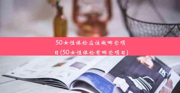 50女性体检应该做哪些项目(50女性体检有哪些项目)