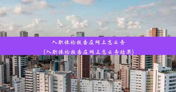 入职体检报告在网上怎么查(入职体检报告在网上怎么查结果)