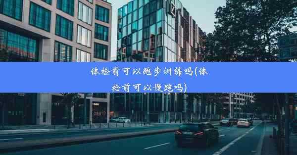 体检前可以跑步训练吗(体检前可以慢跑吗)