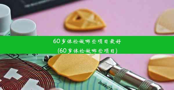 60岁体检做哪些项目最好(60岁体检做哪些项目)