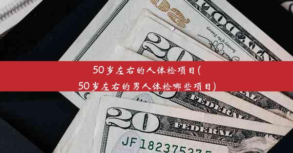 50岁左右的人体检项目(50岁左右的男人体检哪些项目)