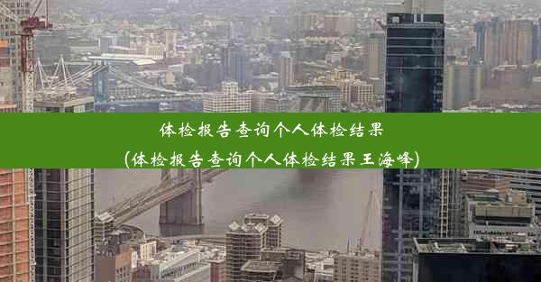 体检报告查询个人体检结果(体检报告查询个人体检结果王海峰)