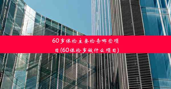 60岁体检主要检查哪些项目(60体检岁做什么项目)