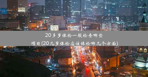 20多岁体检一般检查哪些项目(20几岁体检应该体检哪几个方面)