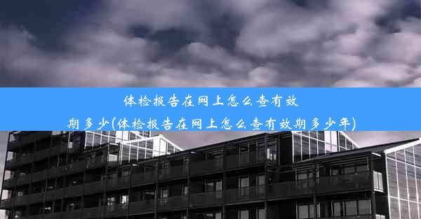 体检报告在网上怎么查有效期多少(体检报告在网上怎么查有效期多少年)