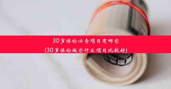 30岁体检必查项目有哪些(30岁体检做些什么项目比较好)