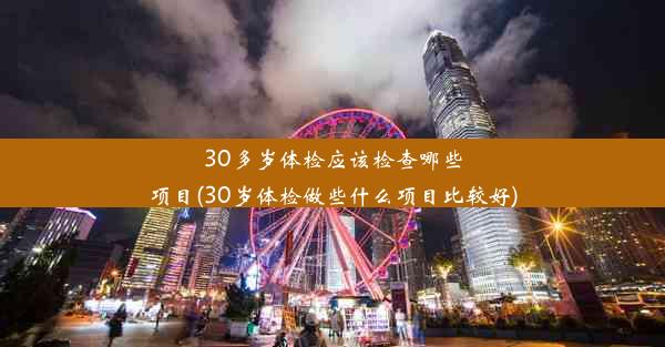 30多岁体检应该检查哪些项目(30岁体检做些什么项目比较好)