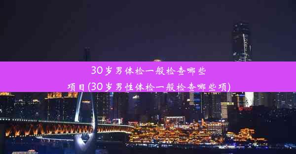 30岁男体检一般检查哪些项目(30岁男性体检一般检查哪些项)