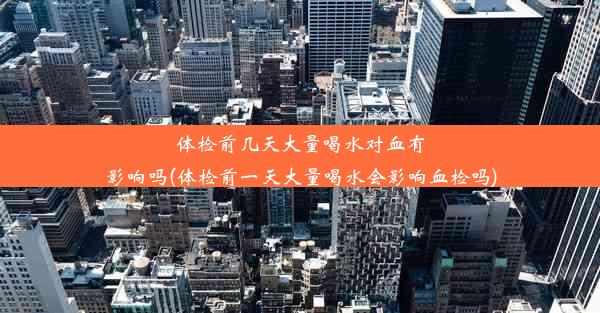 体检前几天大量喝水对血有影响吗(体检前一天大量喝水会影响血检吗)