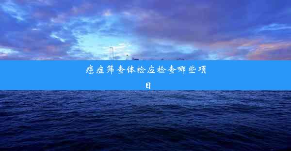 癌症筛查体检应检查哪些项目