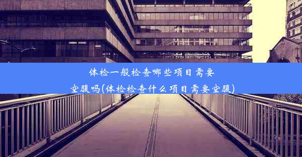 体检一般检查哪些项目需要空腹吗(体检检查什么项目需要空腹)