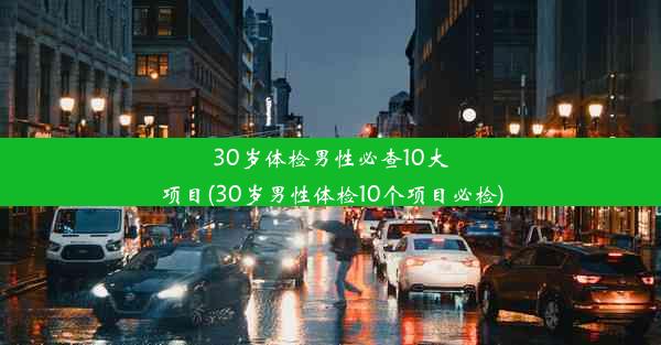 30岁体检男性必查10大项目(30岁男性体检10个项目必检)