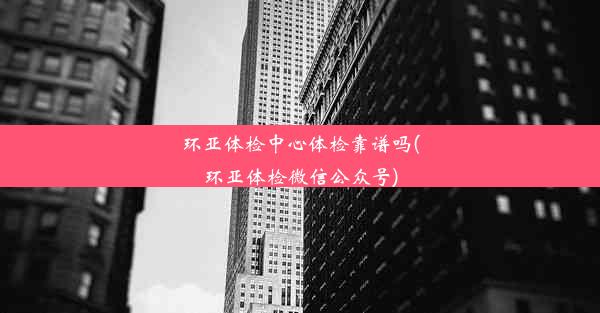 环亚体检中心体检靠谱吗(环亚体检微信公众号)