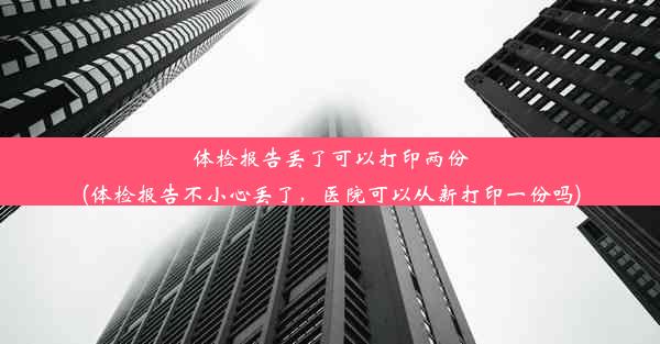 体检报告丢了可以打印两份(体检报告不小心丢了，医院可以从新打印一份吗)