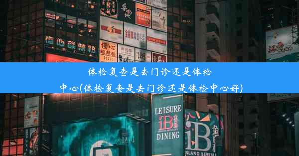 体检复查是去门诊还是体检中心(体检复查是去门诊还是体检中心好)