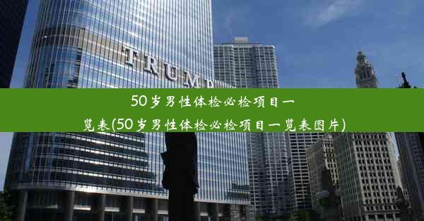 50岁男性体检必检项目一览表(50岁男性体检必检项目一览表图片)