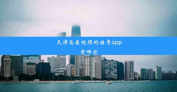 天津总医院预约挂号app有哪些